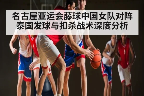 名古屋亚运会藤球中国女队对阵泰国发球与扣杀战术深度分析（c7c7）